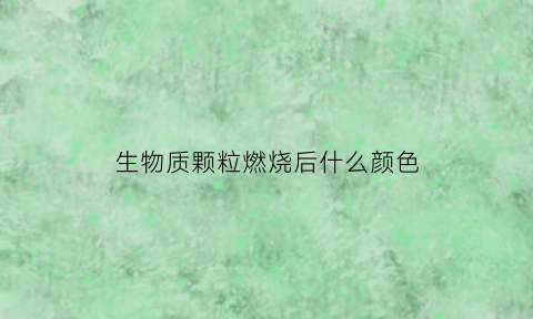 生物质颗粒燃烧后什么颜色(生物质颗粒燃烧产生什么污染物)