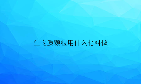 生物质颗粒用什么材料做(生物质颗粒用什么原料)