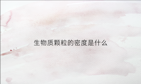 生物质颗粒的密度是什么(生物质颗粒参数表)