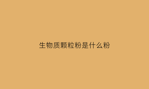 生物质颗粒粉是什么粉(生物质颗粒是什么原材料)