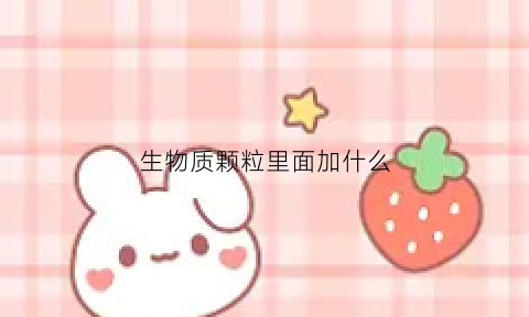 生物质颗粒里面加什么(生物质颗粒里面加什么可以燃烧)