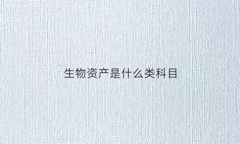 生物资产是什么类科目(生物资产全套账务处理流程图)