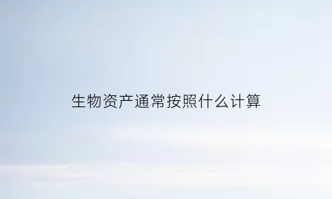 生物资产通常按照什么计算(生物资产包括)