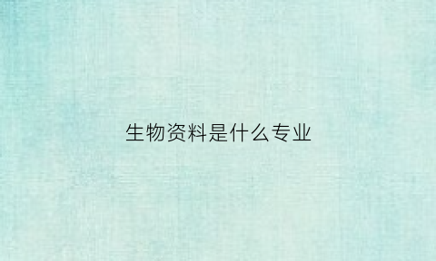 生物资料是什么专业(生物材料是什么东西)