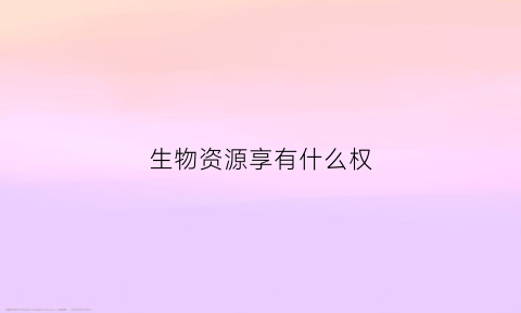 生物资源享有什么权(生物资源包括自然资源吗)