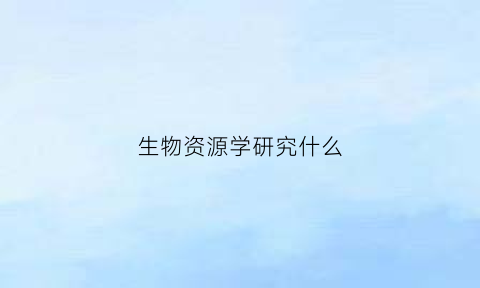 生物资源学研究什么(资源生物学的研究技术和方法有哪些)