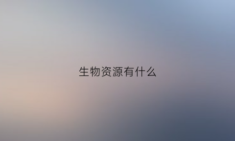 生物资源有什么(生物资源什么意思)