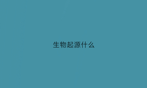 生物起源什么(生物起源什么学说)