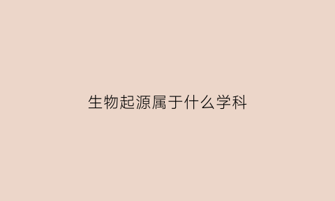 生物起源属于什么学科(生物起源属于什么学科类别)
