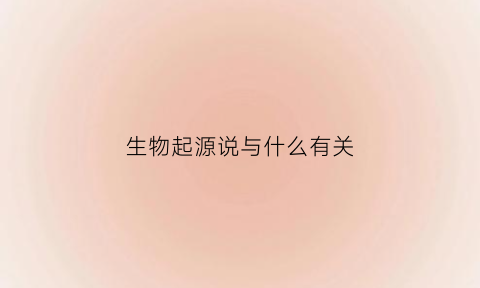 生物起源说与什么有关(生物起源说的主要观点是什么请尽量用语言来回答)