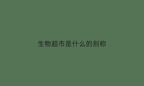 生物超市是什么的别称(生物产品是什么意思)