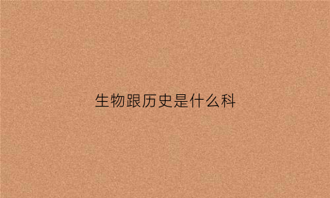 生物跟历史是什么科(生物和历史)