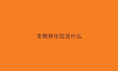 生物转化包含什么(生物转化包含什么酶)