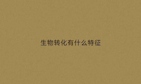 生物转化有什么特征(生物转化的概念及意义)