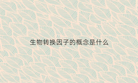 生物转换因子的概念是什么(生物转化是指什么)