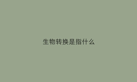 生物转换是指什么(何谓生物转化)