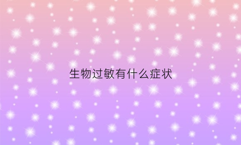 生物过敏有什么症状(生物过敏反应的概念)