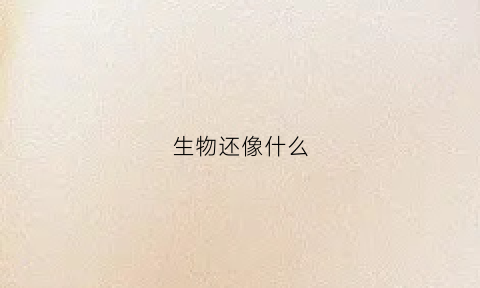 生物还像什么(生物像什么的)