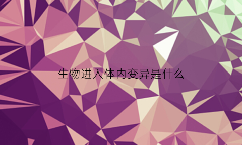 生物进入体内变异是什么(生物体自身会不会产生变异)
