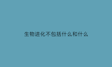 生物进化不包括什么和什么(生物进化不一定形成新物种)