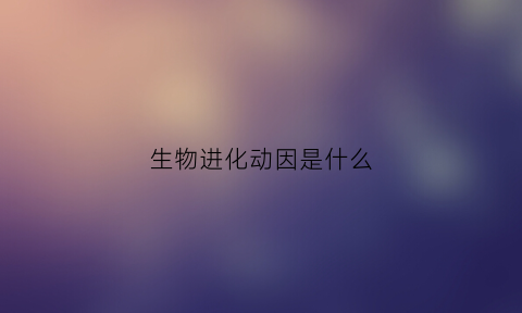 生物进化动因是什么(生物进化的原因视频讲解)