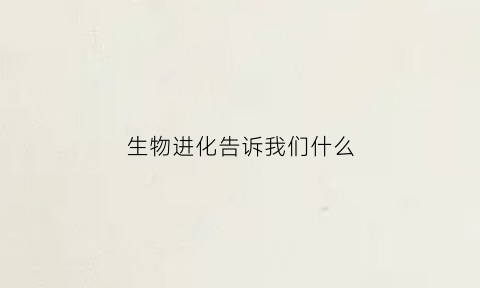 生物进化告诉我们什么(浅谈生物进化)
