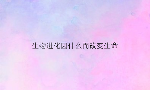 生物进化因什么而改变生命