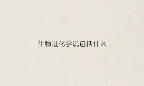 生物进化学说包括什么(生物进化学说的内容)