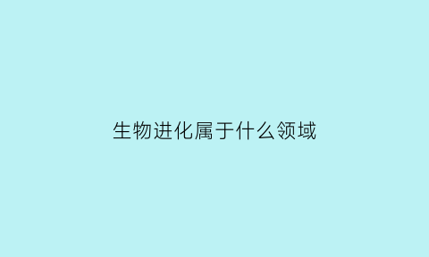 生物进化属于什么领域(生物进化包括)