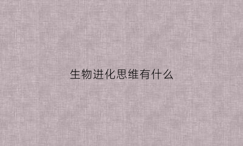 生物进化思维有什么(生物进化思想)