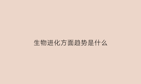 生物进化方面趋势是什么(生物进化的总趋势是怎样的)