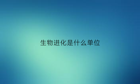 生物进化是什么单位(生物进化是以什么为单位)