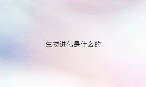 生物进化是什么的(生物进化是什么的结果什么是生物长期进化的结果)