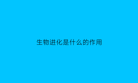 生物进化是什么的作用(生物进化主要包括哪几个过程)