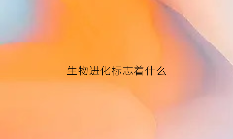 生物进化标志着什么(生物的进化是什么意思)
