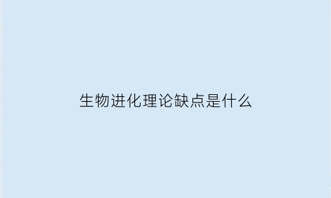 生物进化理论缺点是什么(生物进化理论缺点是什么呢)
