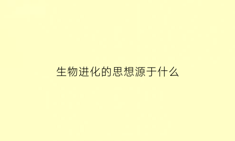 生物进化的思想源于什么(生物进化的思想源于什么时期)