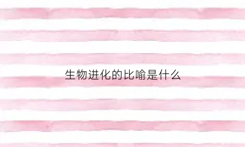生物进化的比喻是什么(生物进化浅说)