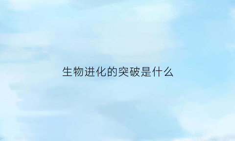 生物进化的突破是什么(生物进化的条件是什么)