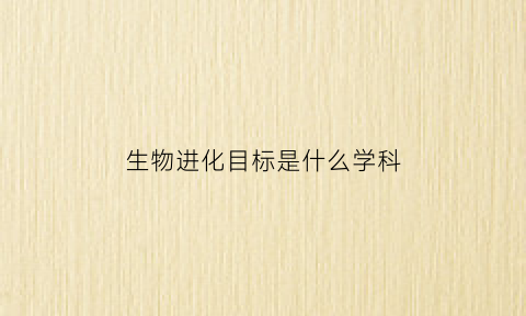 生物进化目标是什么学科(生物进化属于什么学科)