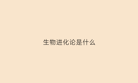 生物进化论是什么(生物进化论是什么的结果)