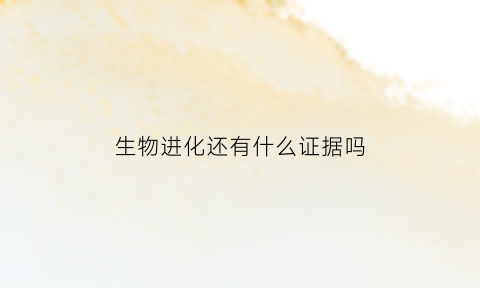 生物进化还有什么证据吗(生物进化的五大证据)