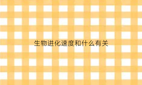 生物进化速度和什么有关(生物进化速度和什么有关呢)