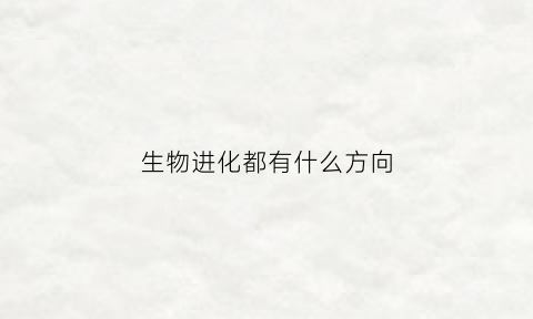 生物进化都有什么方向(生物的进化生物)
