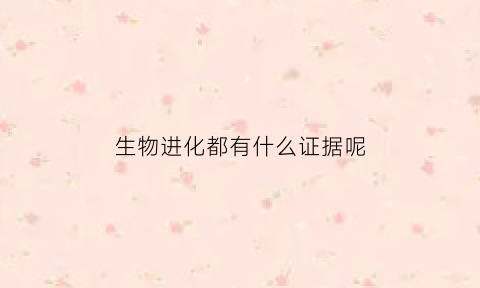 生物进化都有什么证据呢(生物进化都有什么证据呢图片)