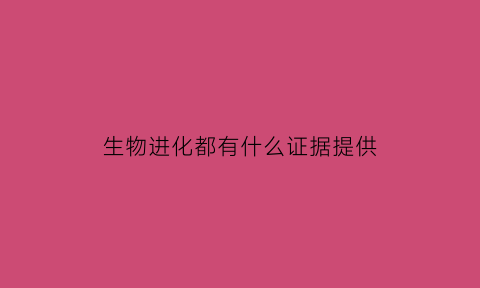 生物进化都有什么证据提供(生物进化的证据有哪些方面)
