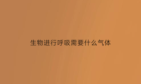 生物进行呼吸需要什么气体(生物进行呼吸需要什么气体和能量)