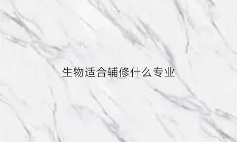 生物适合辅修什么专业(辅修生物师范有没有用)
