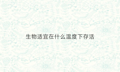 生物适宜在什么温度下存活(适宜生物生存的温度范围)