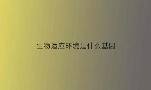 生物适应环境是什么基因(生物适应环境是什么基因组成的)